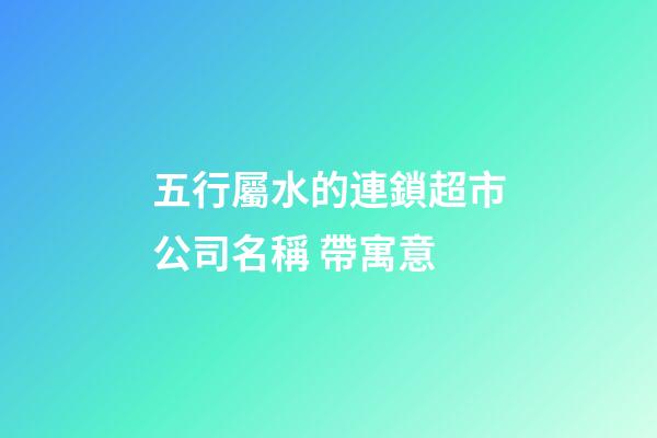 五行屬水的連鎖超市公司名稱 帶寓意-第1張-公司起名-玄機派